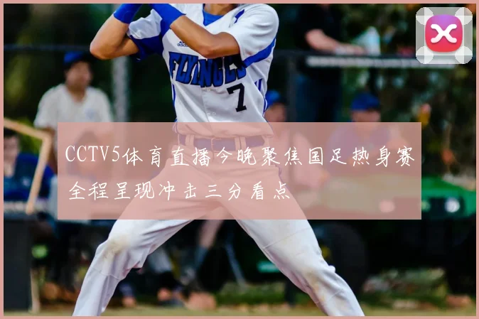 CCTV5体育直播今晚聚焦国足热身赛全程呈现冲击三分看点