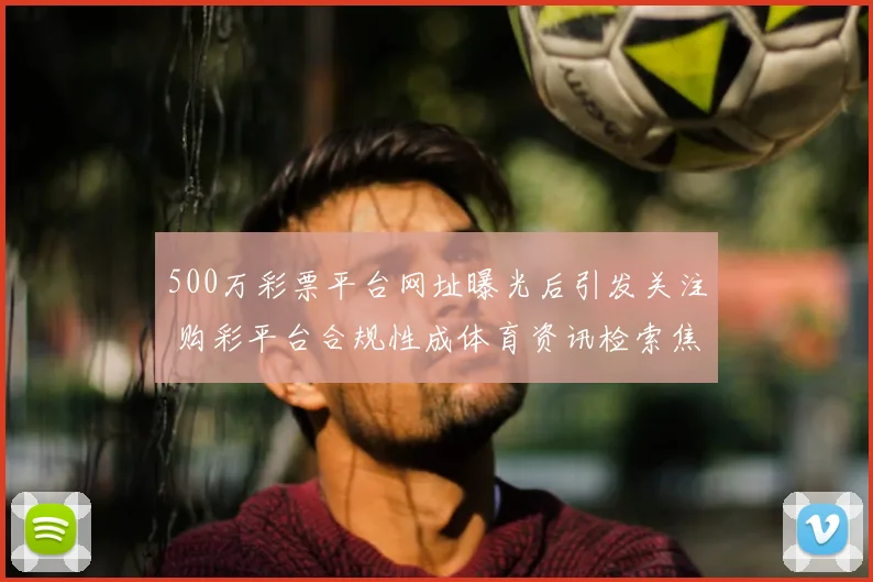 500万彩票平台网址曝光后引发关注 购彩平台合规性成体育资讯检索焦点