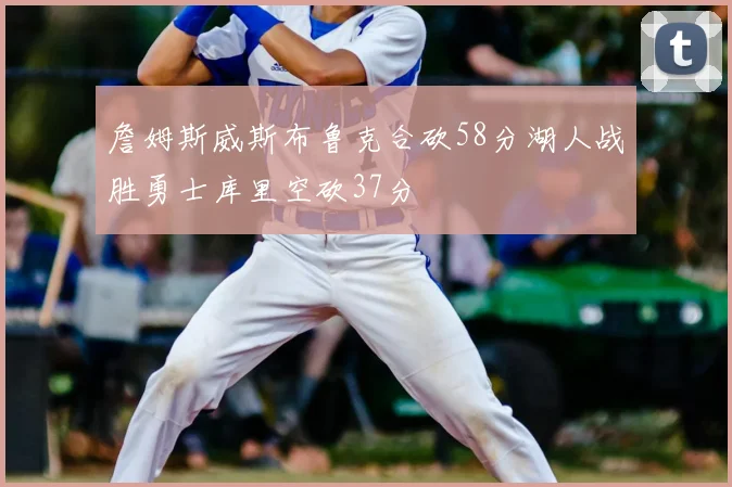 詹姆斯威斯布鲁克合砍58分湖人战胜勇士库里空砍37分