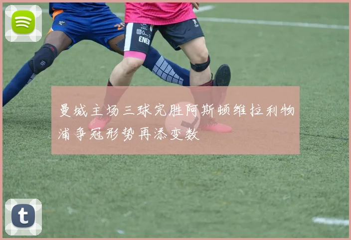 曼城主场三球完胜阿斯顿维拉利物浦争冠形势再添变数