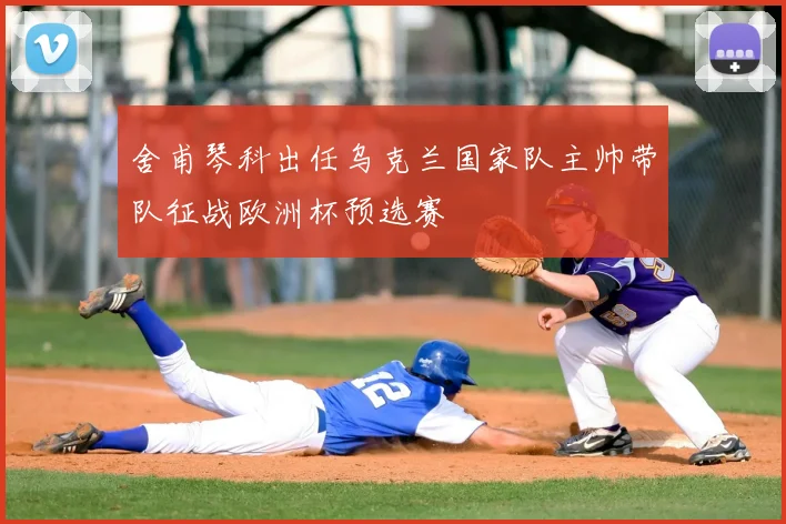 舍甫琴科出任乌克兰国家队主帅带队征战欧洲杯预选赛