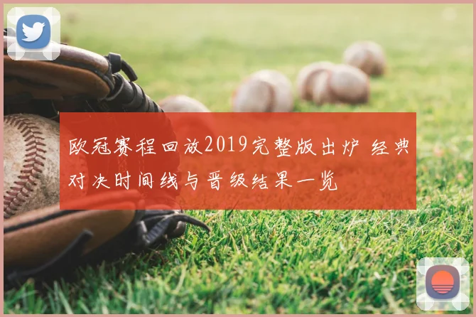 欧冠赛程回放2019完整版出炉 经典对决时间线与晋级结果一览