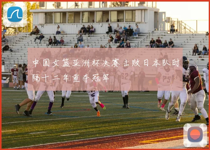 中国女篮亚洲杯决赛击败日本队时隔十二年重夺冠军