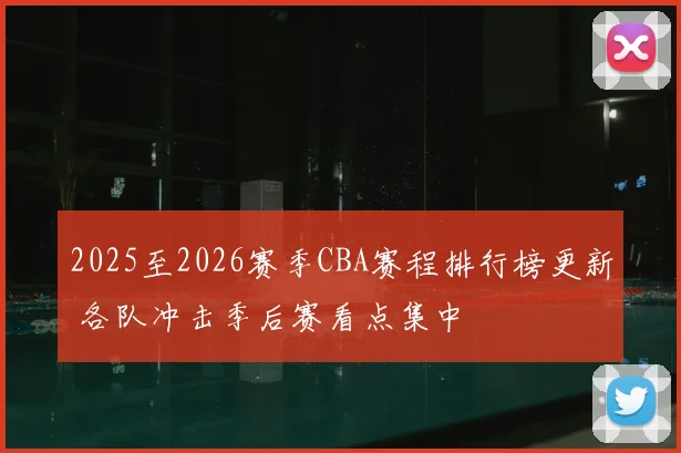 2025至2026赛季CBA赛程排行榜更新 各队冲击季后赛看点集中