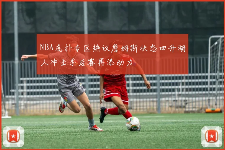 NBA虎扑专区热议詹姆斯状态回升湖人冲击季后赛再添动力