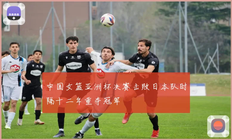 中国女篮亚洲杯决赛击败日本队时隔十二年重夺冠军