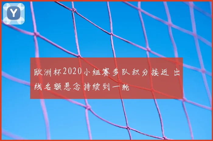 欧洲杯2020小组赛多队积分接近 出线名额悬念持续到一轮