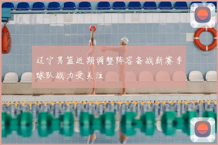 辽宁男篮近期调整阵容备战新赛季球队战力受关注