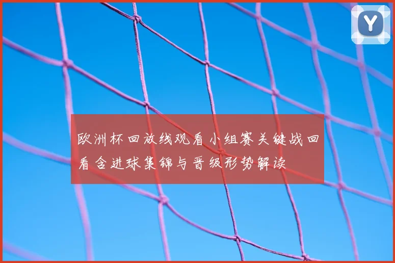 欧洲杯回放线观看小组赛关键战回看含进球集锦与晋级形势解读