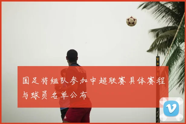 国足将组队参加中超联赛具体赛程与球员名单公布