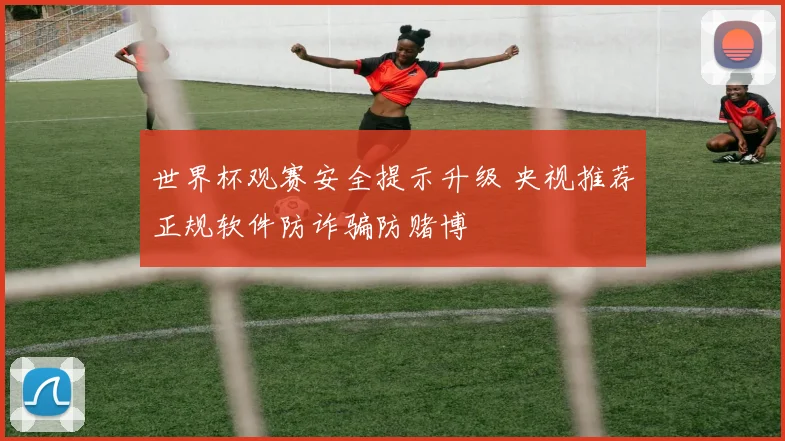 世界杯观赛安全提示升级 央视推荐正规软件防诈骗防赌博