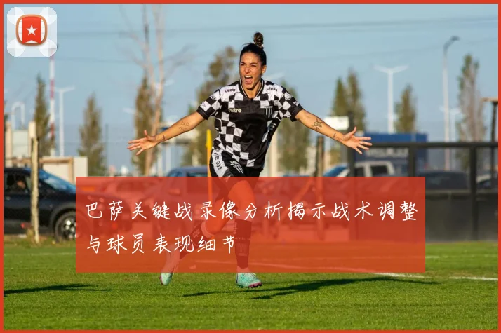 巴萨关键战录像分析揭示战术调整与球员表现细节
