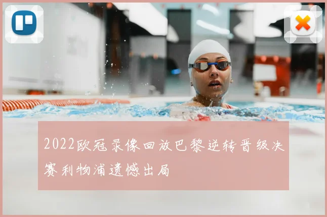 2022欧冠录像回放巴黎逆转晋级决赛利物浦遗憾出局