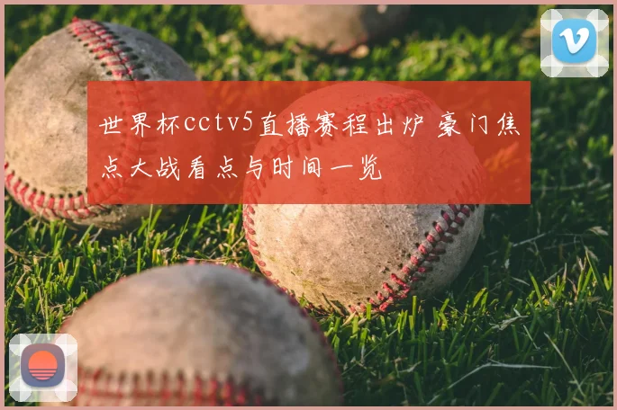 世界杯cctv5直播赛程出炉 豪门焦点大战看点与时间一览