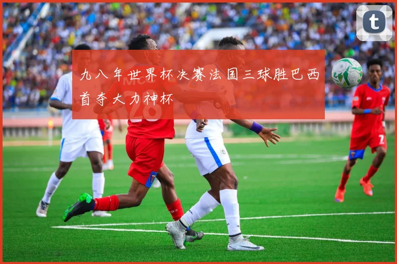 九八年世界杯决赛法国三球胜巴西首夺大力神杯