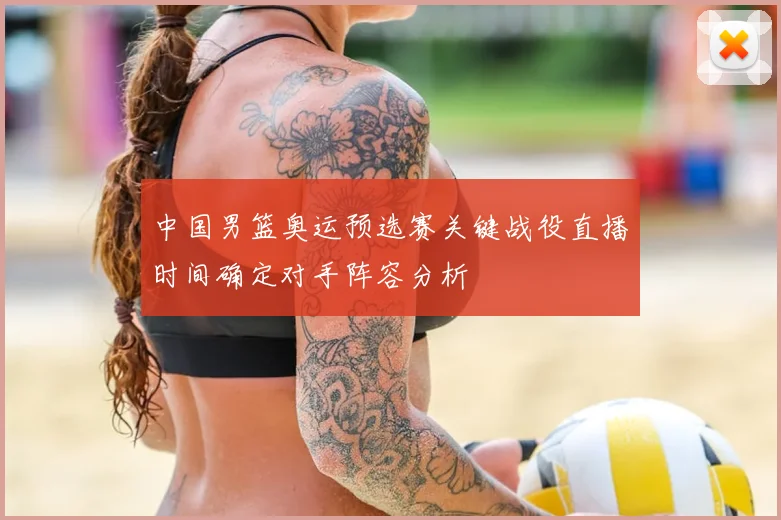 中国男篮奥运预选赛关键战役直播时间确定对手阵容分析