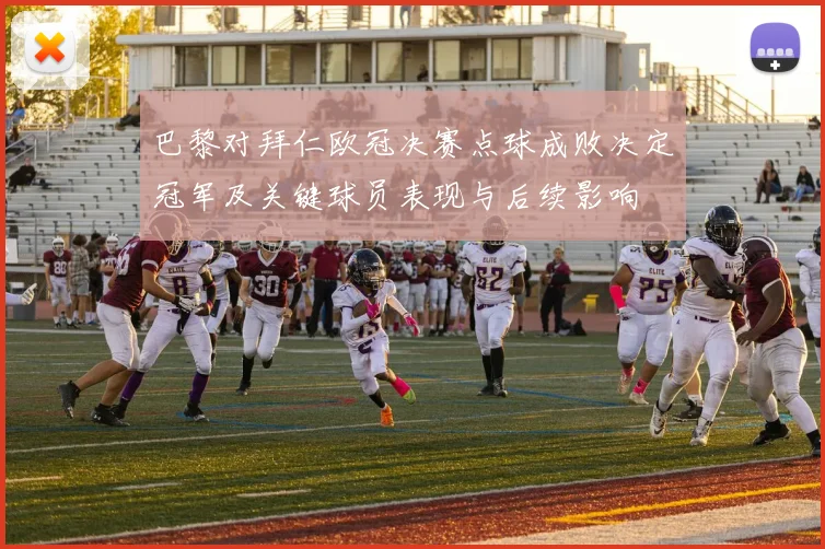 巴黎对拜仁欧冠决赛点球成败决定冠军及关键球员表现与后续影响