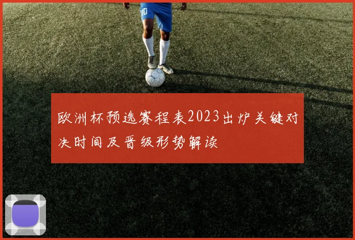 欧洲杯预选赛程表2023出炉关键对决时间及晋级形势解读