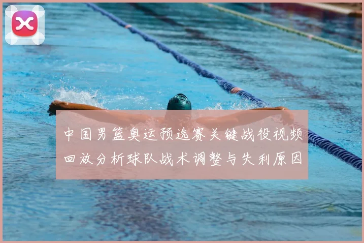 中国男篮奥运预选赛关键战役视频回放分析球队战术调整与失利原因
