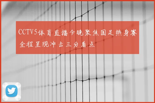 CCTV5体育直播今晚聚焦国足热身赛全程呈现冲击三分看点