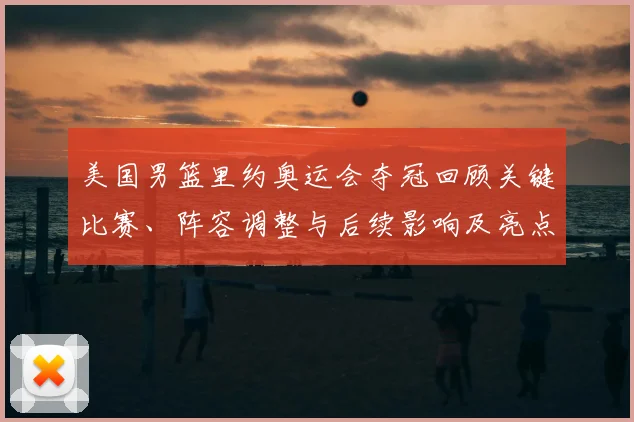 美国男篮里约奥运会夺冠回顾关键比赛、阵容调整与后续影响及亮点