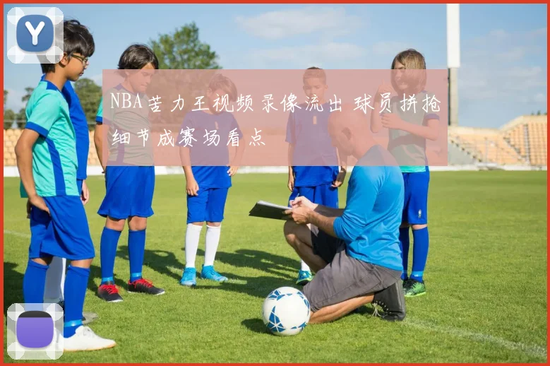 NBA苦力王视频录像流出 球员拼抢细节成赛场看点