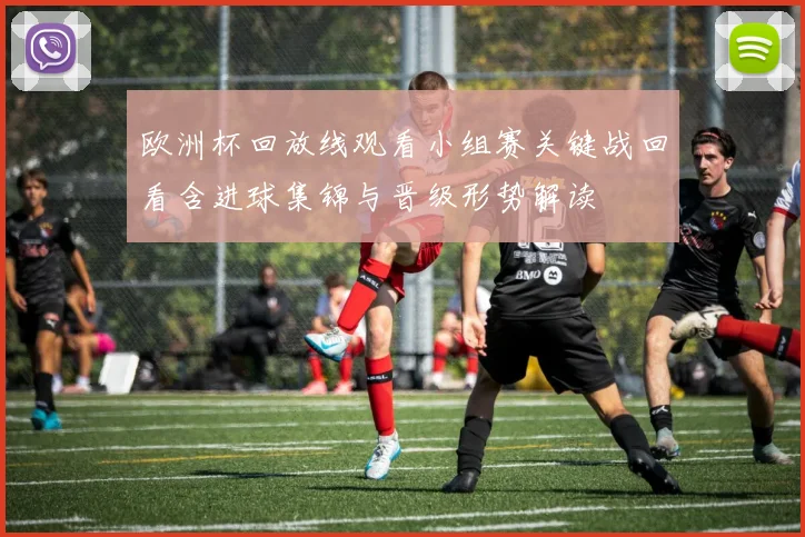 欧洲杯回放线观看小组赛关键战回看含进球集锦与晋级形势解读