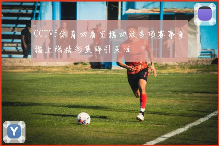 CCTV5体育回看直播回放多项赛事重播上线精彩集锦引关注