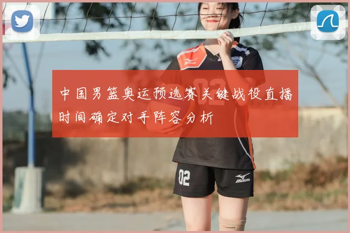 中国男篮奥运预选赛关键战役直播时间确定对手阵容分析
