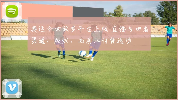 奥运会回放多平台上线 直播与回看渠道、版权、画质和付费选项