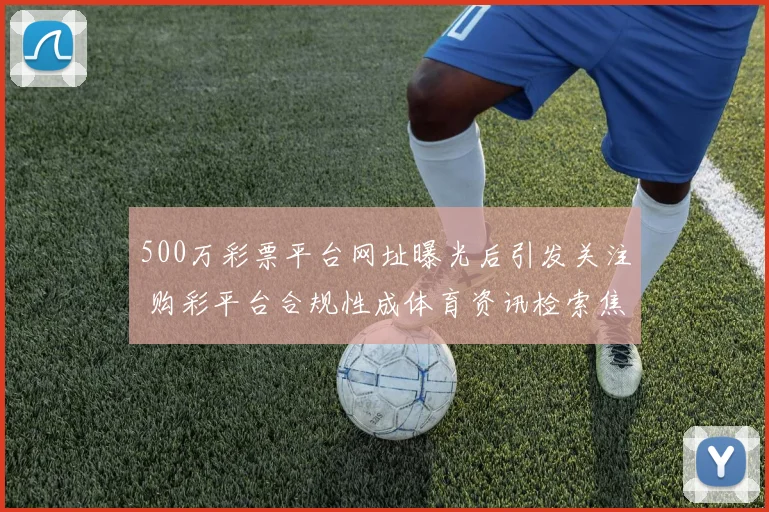 500万彩票平台网址曝光后引发关注 购彩平台合规性成体育资讯检索焦点