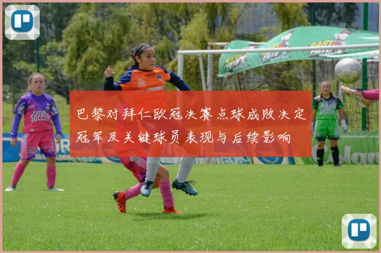 巴黎对拜仁欧冠决赛点球成败决定冠军及关键球员表现与后续影响