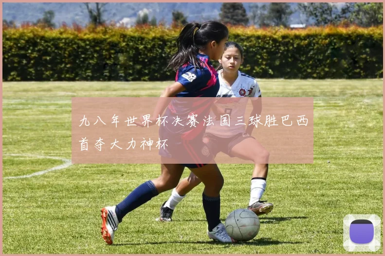 九八年世界杯决赛法国三球胜巴西首夺大力神杯