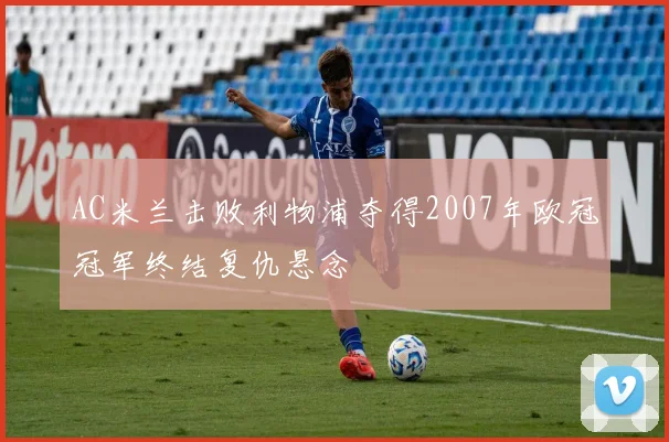 AC米兰击败利物浦夺得2007年欧冠冠军终结复仇悬念
