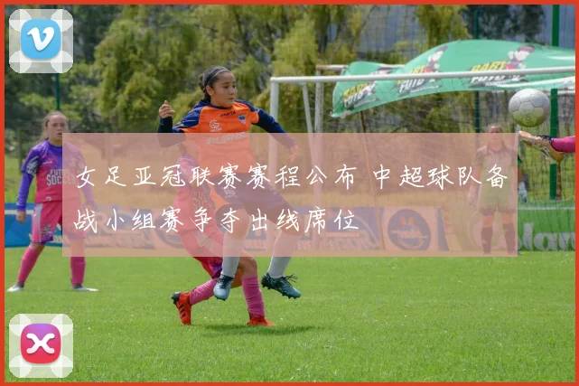 女足亚冠联赛赛程公布 中超球队备战小组赛争夺出线席位