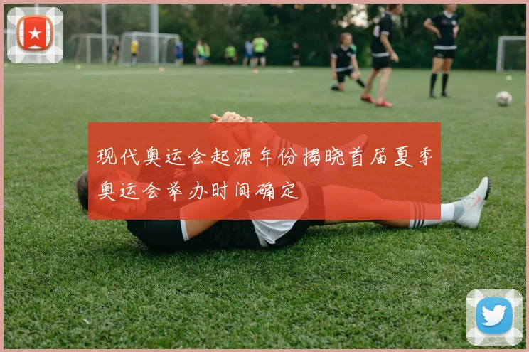 现代奥运会起源年份揭晓首届夏季奥运会举办时间确定