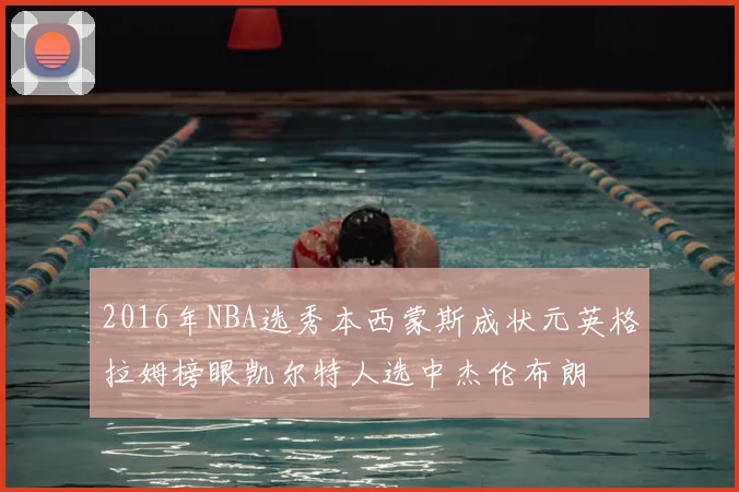 2016年NBA选秀本西蒙斯成状元英格拉姆榜眼凯尔特人选中杰伦布朗