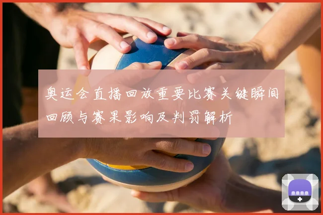 奥运会直播回放重要比赛关键瞬间回顾与赛果影响及判罚解析