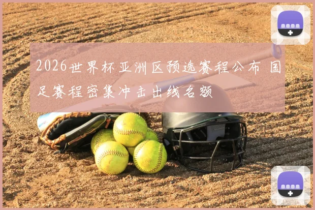 2026世界杯亚洲区预选赛程公布 国足赛程密集冲击出线名额