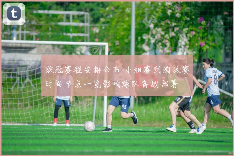 欧冠赛程安排公布 小组赛到淘汰赛时间节点一览影响球队备战部署