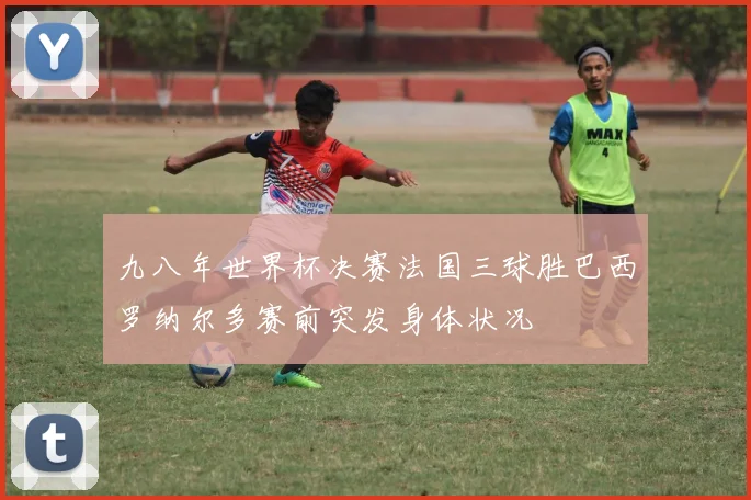 九八年世界杯决赛法国三球胜巴西罗纳尔多赛前突发身体状况