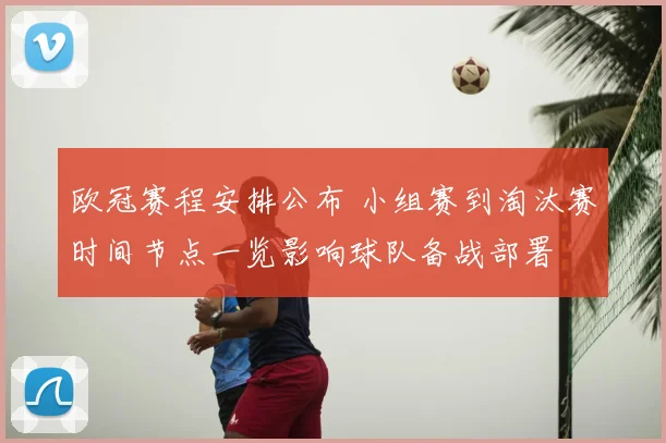 欧冠赛程安排公布 小组赛到淘汰赛时间节点一览影响球队备战部署