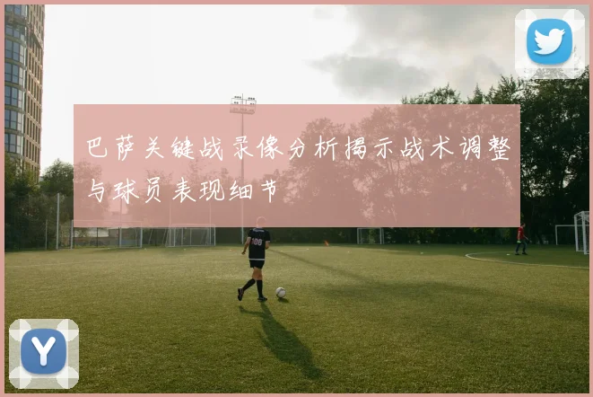 巴萨关键战录像分析揭示战术调整与球员表现细节