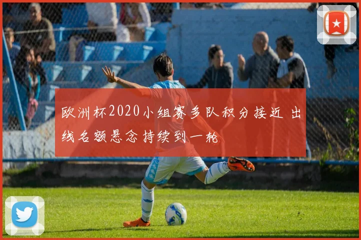 欧洲杯2020小组赛多队积分接近 出线名额悬念持续到一轮