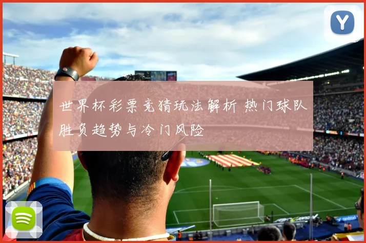 世界杯彩票竞猜玩法解析 热门球队胜负趋势与冷门风险