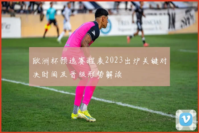 欧洲杯预选赛程表2023出炉关键对决时间及晋级形势解读
