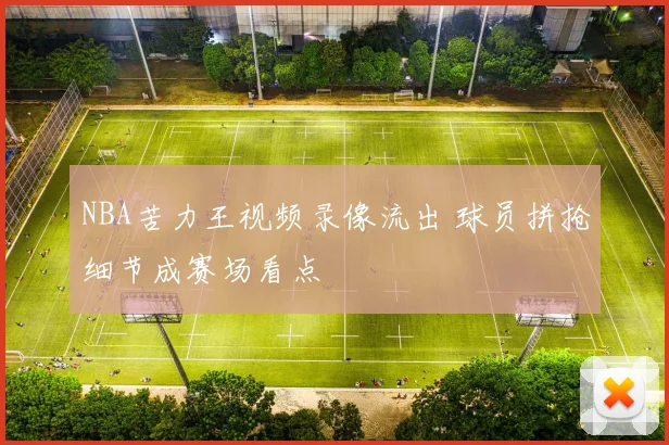 NBA苦力王视频录像流出 球员拼抢细节成赛场看点