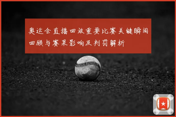 奥运会直播回放重要比赛关键瞬间回顾与赛果影响及判罚解析