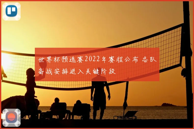 世界杯预选赛2022年赛程公布 各队备战安排进入关键阶段