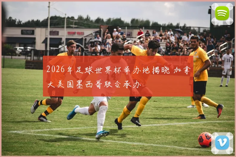 2026年足球世界杯举办地揭晓 加拿大美国墨西哥联合承办